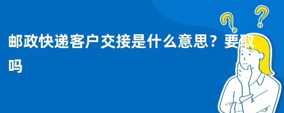 邮政快递客户交接是什么意思？要取吗