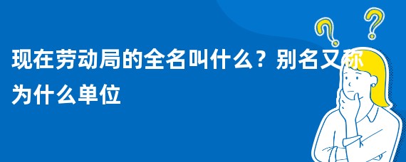 现在劳动局的全名叫什么？别名又称为什么单位