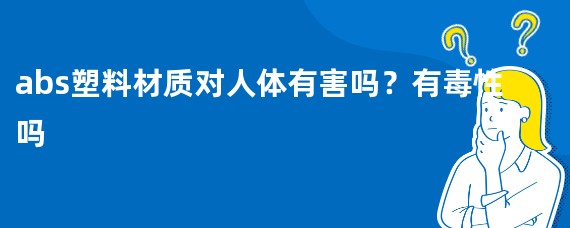 abs塑料材质对人体有害吗？有毒性吗