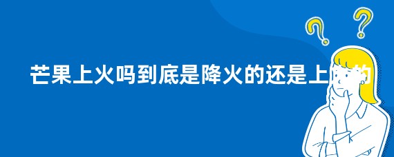 芒果上火吗到底是降火的还是上火的