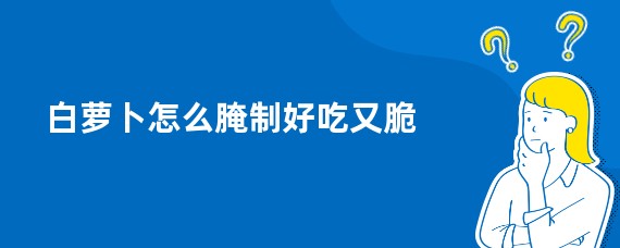 白萝卜怎么腌制好吃又脆