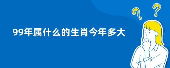 99年属什么的生肖今年多大