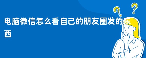 电脑微信怎么看自己的朋友圈发的东西