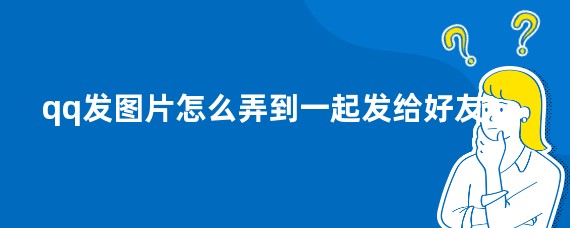 qq发图片怎么弄到一起发给好友