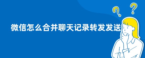 微信怎么合并聊天记录转发发送