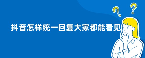 抖音怎样统一回复大家都能看见
