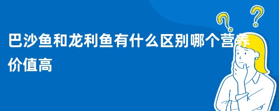 巴沙鱼和龙利鱼有什么区别哪个营养价值高
