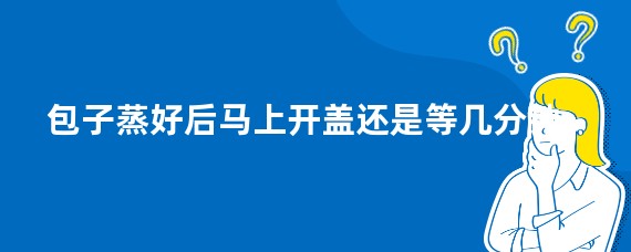 包子蒸好后马上开盖还是等几分钟