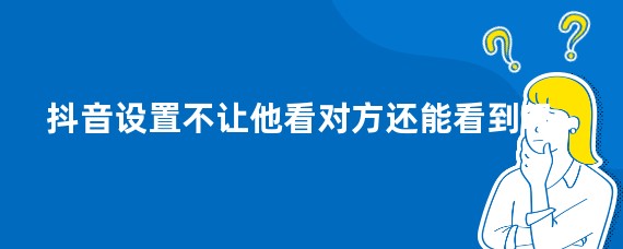 抖音设置不让他看对方还能看到吗