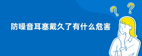防噪音耳塞戴久了有什么危害