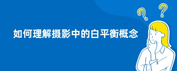 如何理解摄影中的白平衡概念