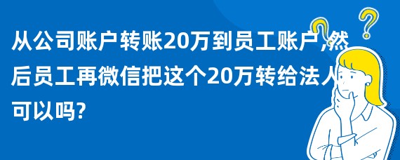 从公司账户转账20万到员工账户,然后员工再微信把这个20万转给法人,可以吗?
