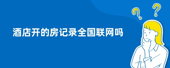 酒店开的房记录全国联网吗