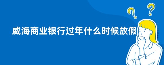 威海商业银行过年什么时候放假