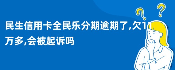 民生信用卡全民乐分期逾期了,欠11万多,会被起诉吗