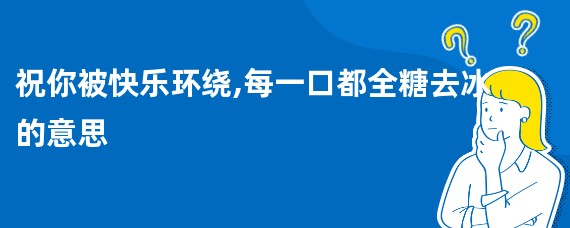 祝你被快乐环绕,每一口都全糖去冰的意思