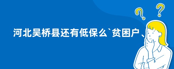 河北吴桥县还有低保么`贫困户、么