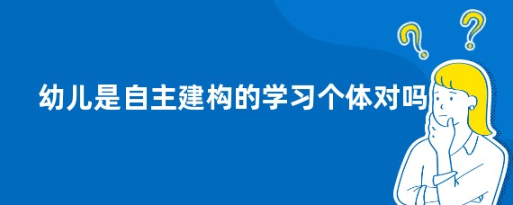 幼儿是自主建构的学习个体对吗