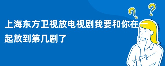 上海东方卫视放电视剧我要和你在一起放到第几剧了