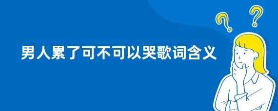 男人累了可不可以哭歌词含义