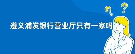 遵义浦发银行营业厅只有一家吗