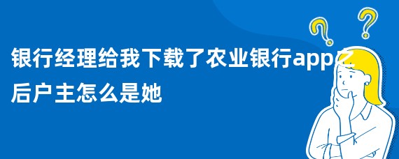 银行经理给我下载了农业银行app之后户主怎么是她
