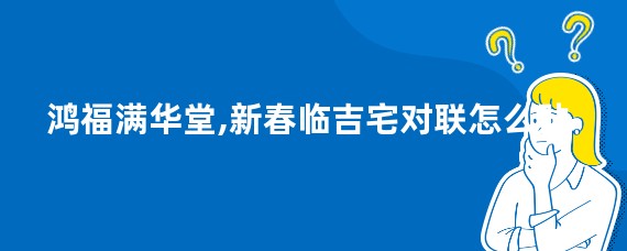 鸿福满华堂,新春临吉宅对联怎么贴
