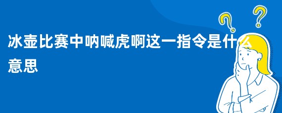 冰壶比赛中呐喊虎啊这一指令是什么意思