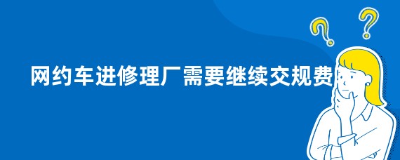 网约车进修理厂需要继续交规费?