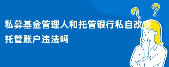 私募基金管理人和托管银行私自改变托管账户违法吗
