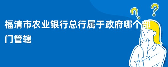福清市农业银行总行属于政府哪个部门管辖