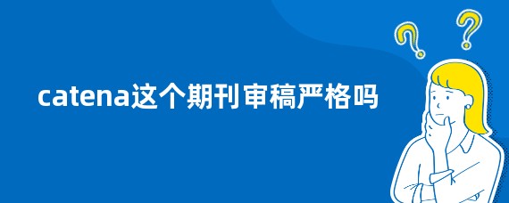 catena这个期刊审稿严格吗