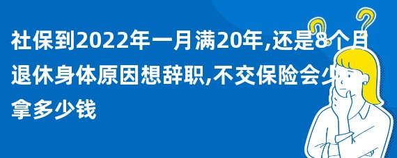 社保到2022年一月满20年,还是8个月退休身体原因想辞职,不交保险会少拿多少钱