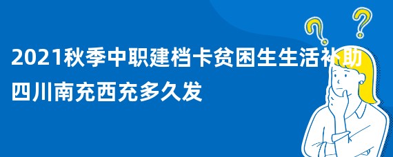 2021秋季中职建档卡贫困生生活补助四川南充西充多久发