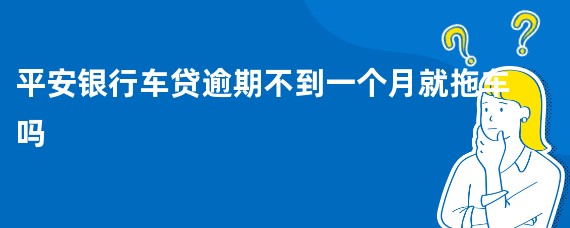 平安银行车贷逾期不到一个月就拖车吗