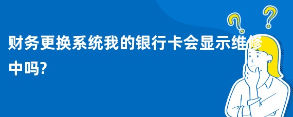 财务更换系统我的银行卡会显示维修中吗?