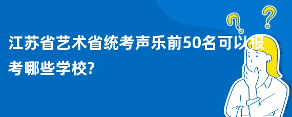 江苏省艺术省统考声乐前50名可以报考哪些学校?