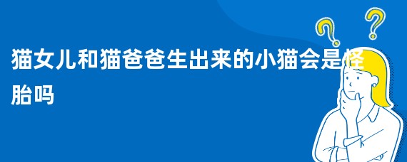猫女儿和猫爸爸生出来的小猫会是怪胎吗