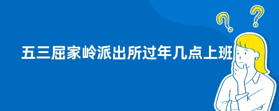 五三屈家岭派出所过年几点上班