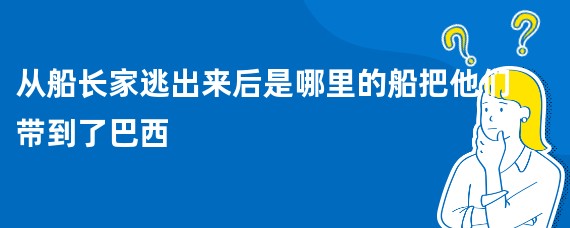 从船长家逃出来后是哪里的船把他们带到了巴西