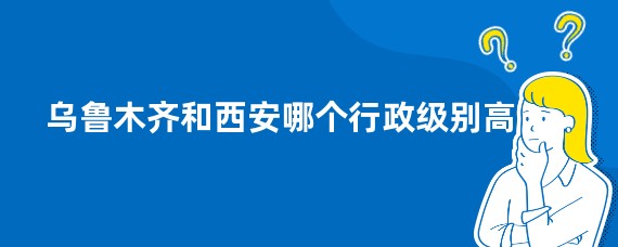 乌鲁木齐和西安哪个行政级别高