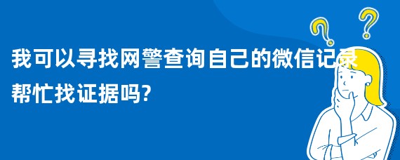我可以寻找网警查询自己的微信记录帮忙找证据吗?