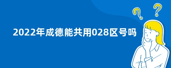 2022年成德能共用028区号吗