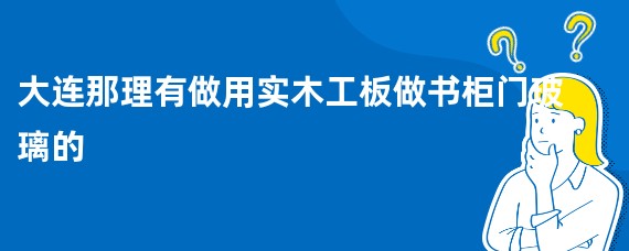 大连那理有做用实木工板做书柜门玻璃的