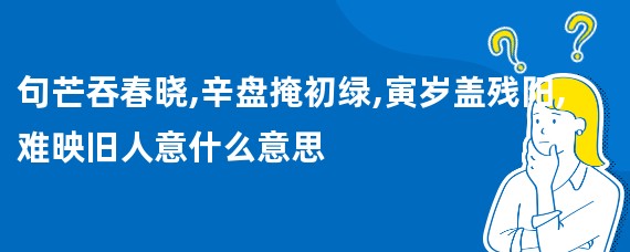 句芒吞春晓,辛盘掩初绿,寅岁盖残阳,难映旧人意什么意思