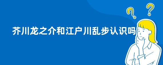 芥川龙之介和江户川乱步认识吗