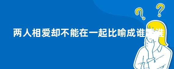 两人相爱却不能在一起比喻成谁跟谁