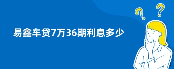 易鑫车贷7万36期利息多少
