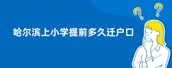 哈尔滨上小学提前多久迁户口