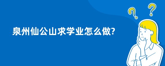 泉州仙公山求学业怎么做?